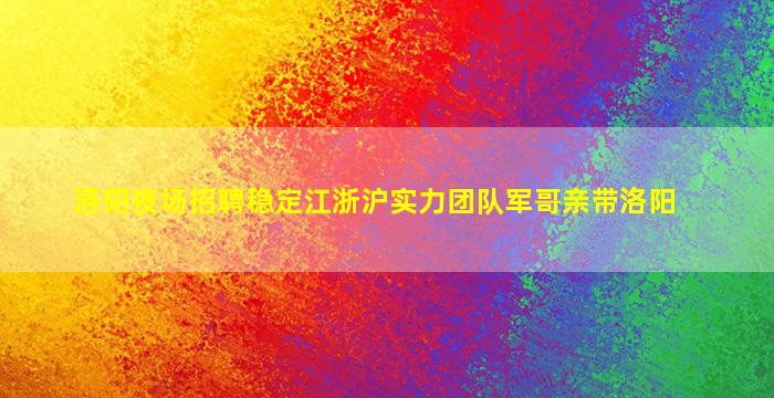 洛阳夜场招聘稳定江浙沪实力团队军哥亲带洛阳